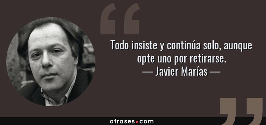 Frases de Javier Marías - Todo insiste y continúa solo, aunque opte uno por retirarse.
