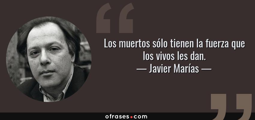 Frases de Javier Marías - Los muertos sólo tienen la fuerza que los vivos les dan.