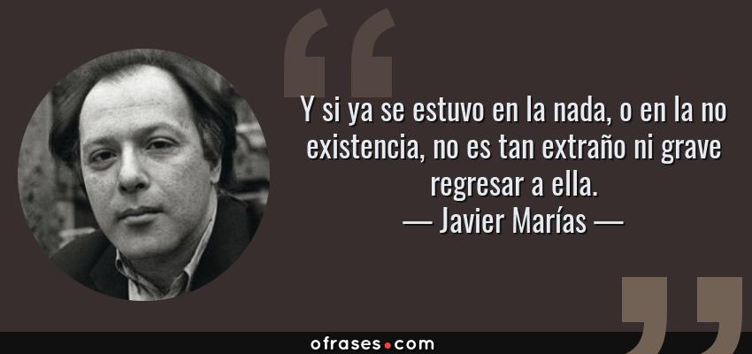 Frases de Javier Marías - Y si ya se estuvo en la nada, o en la no existencia, no es tan extraño ni grave regresar a ella.