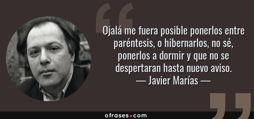 Frases de Javier Marías - Ojalá me fuera posible ponerlos entre paréntesis, o hibernarlos, no sé, ponerlos a dormir y que no se despertaran hasta nuevo aviso.