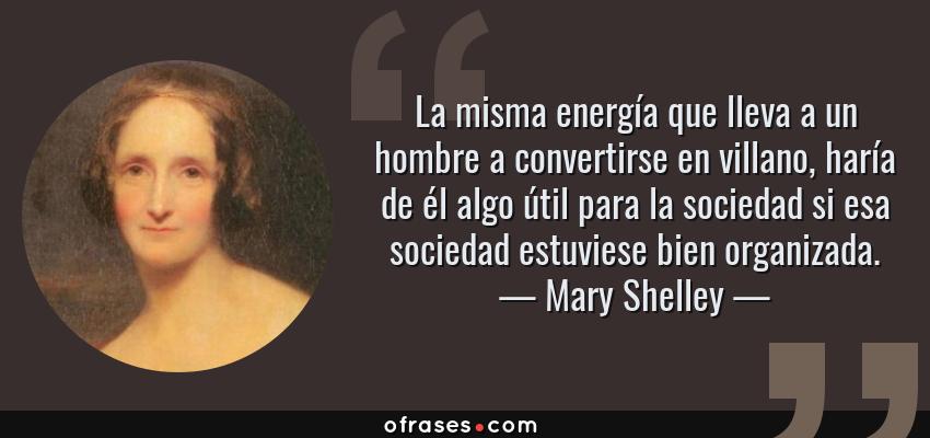 Frases de Mary Shelley - La misma energía que lleva a un hombre a convertirse en villano, haría de él algo útil para la sociedad si esa sociedad estuviese bien organizada.