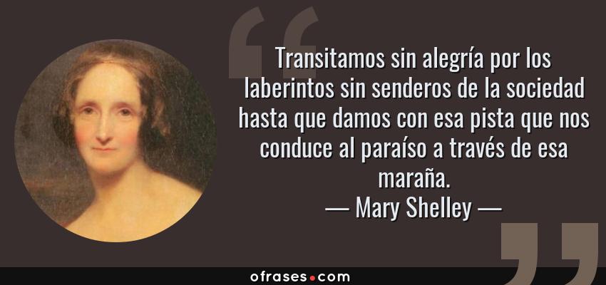 Frases de Mary Shelley - Transitamos sin alegría por los laberintos sin senderos de la sociedad hasta que damos con esa pista que nos conduce al paraíso a través de esa maraña.