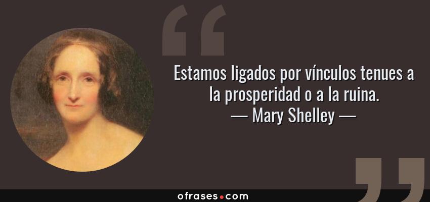 Frases de Mary Shelley - Estamos ligados por vínculos tenues a la prosperidad o a la ruina.