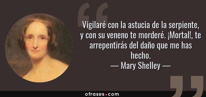 Frases de Mary Shelley - Vigilaré con la astucia de la serpiente, y con su veneno te morderé. ¡Mortal!, te arrepentirás del daño que me has hecho.