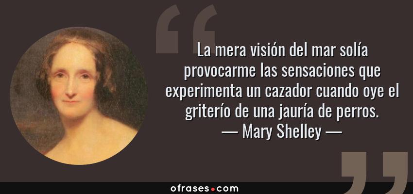 Frases de Mary Shelley - La mera visión del mar solía provocarme las sensaciones que experimenta un cazador cuando oye el griterío de una jauría de perros.