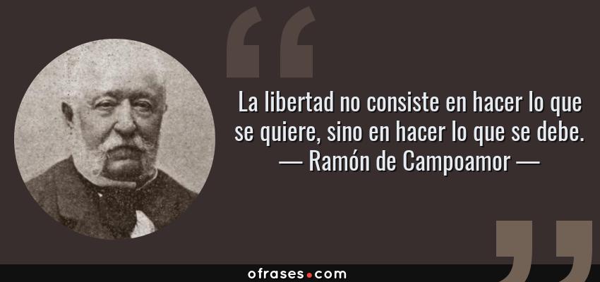 Frases de Ramón de Campoamor - La libertad no consiste en hacer lo que se quiere, sino en hacer lo que se debe.