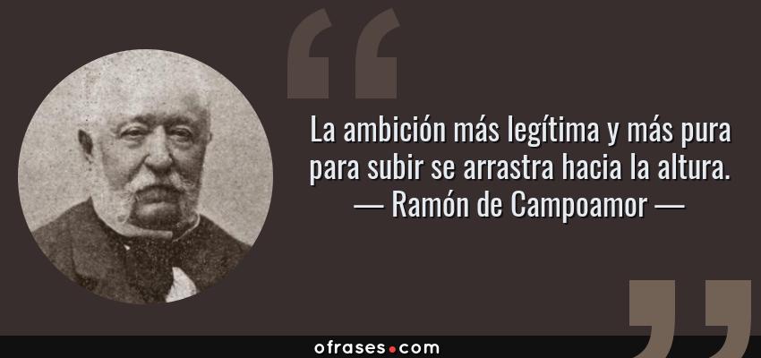 Frases de Ramón de Campoamor - La ambición más legítima y más pura para subir se arrastra hacia la altura.