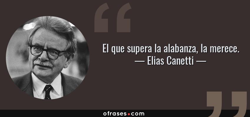 Frases de Elias Canetti - El que supera la alabanza, la merece.