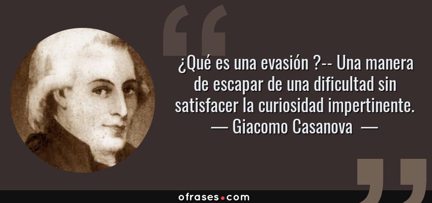 Frases de Giacomo Casanova  - ¿Qué es una evasión ?-- Una manera de escapar de una dificultad sin satisfacer la curiosidad impertinente.