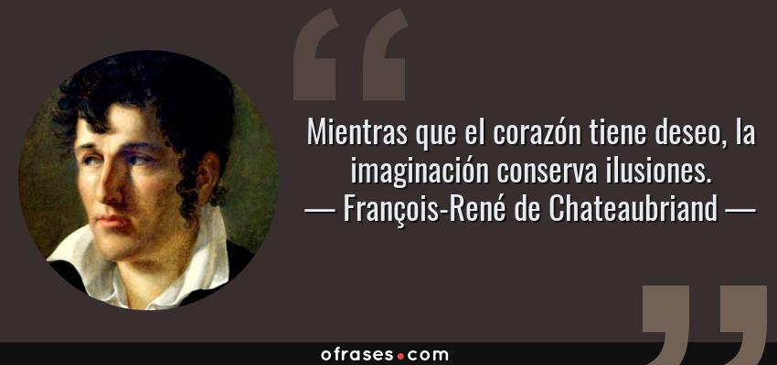 Frases de François-René de Chateaubriand - Mientras que el corazón tiene deseo, la imaginación conserva ilusiones.