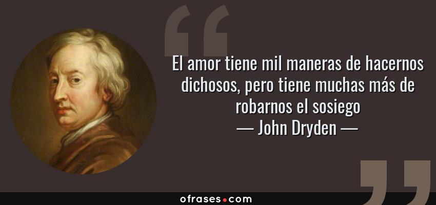 Frases de John Dryden - El amor tiene mil maneras de hacernos dichosos, pero tiene muchas más de robarnos el sosiego