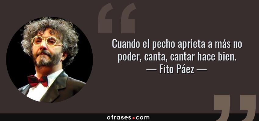 Frases de Fito Páez - Cuando el pecho aprieta a más no poder, canta, cantar hace bien.