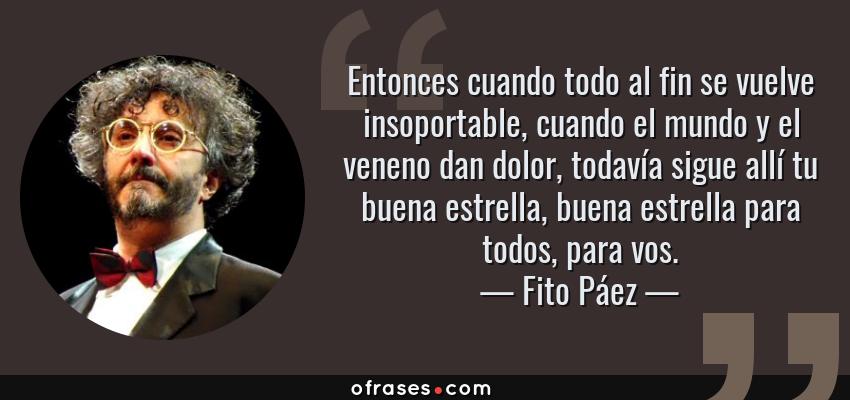 Frases de Fito Páez - Entonces cuando todo al fin se vuelve insoportable, cuando el mundo y el veneno dan dolor, todavía sigue allí tu buena estrella, buena estrella para todos, para vos.