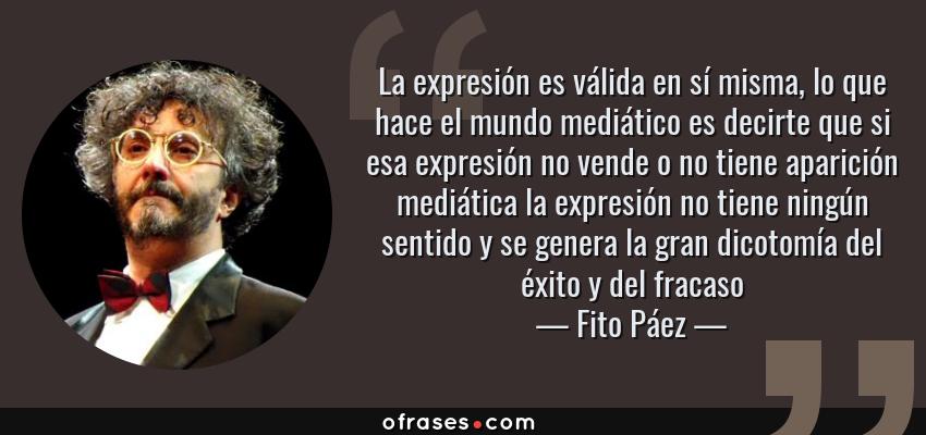 Frases de Fito Páez - La expresión es válida en sí misma, lo que hace el mundo mediático es decirte que si esa expresión no vende o no tiene aparición mediática la expresión no tiene ningún sentido y se genera la gran dicotomía del éxito y del fracaso