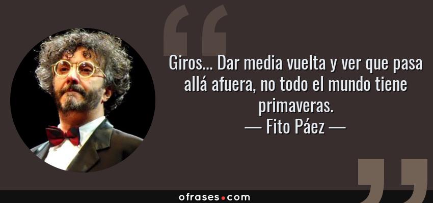 Frases de Fito Páez - Giros... Dar media vuelta y ver que pasa allá afuera, no todo el mundo tiene primaveras.