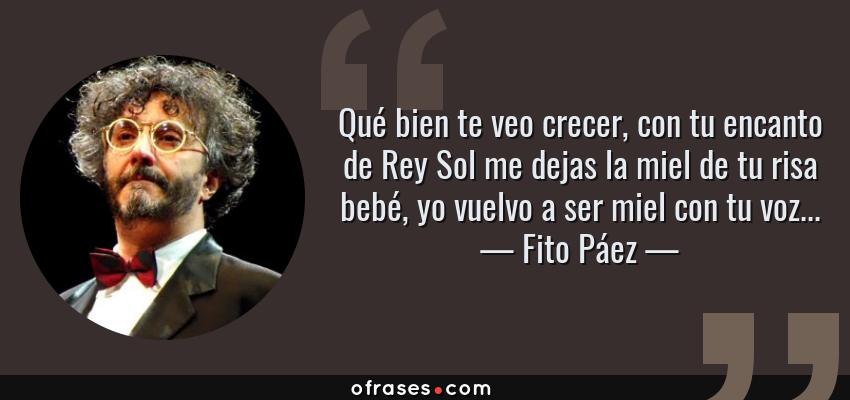 Frases de Fito Páez - Qué bien te veo crecer, con tu encanto de Rey Sol me dejas la miel de tu risa bebé, yo vuelvo a ser miel con tu voz...
