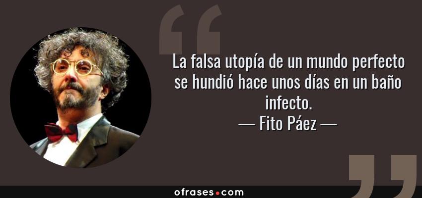 Frases de Fito Páez - La falsa utopía de un mundo perfecto se hundió hace unos días en un baño infecto.