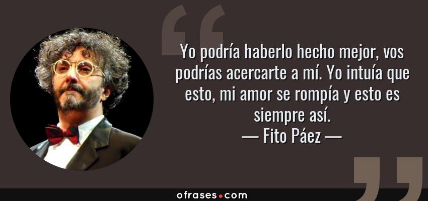 Frases de Fito Páez - Yo podría haberlo hecho mejor, vos podrías acercarte a mí. Yo intuía que esto, mi amor se rompía y esto es siempre así.