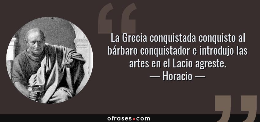 Frases de Horacio - La Grecia conquistada conquisto al bárbaro conquistador e introdujo las artes en el Lacio agreste.