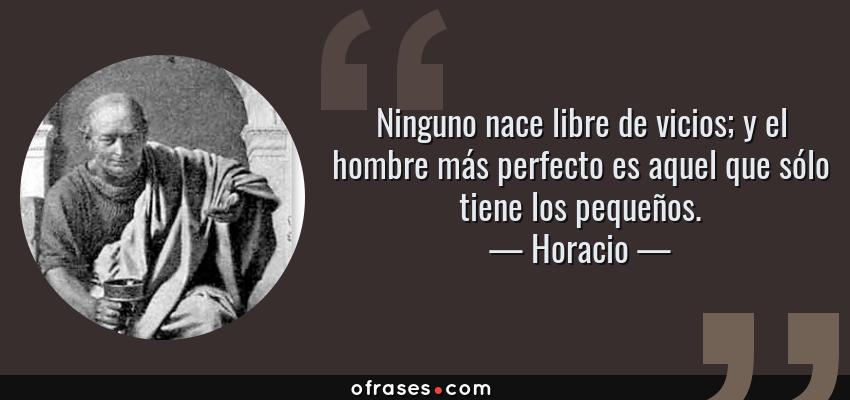 Frases de Horacio - Ninguno nace libre de vicios; y el hombre más perfecto es aquel que sólo tiene los pequeños.