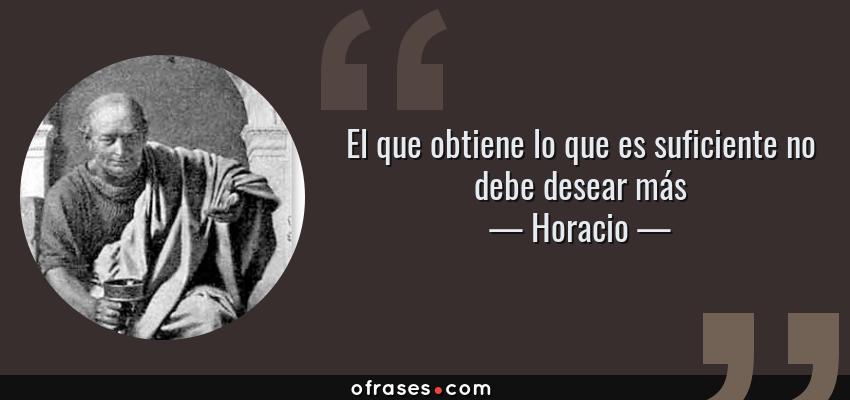 Frases de Horacio - El que obtiene lo que es suficiente no debe desear más