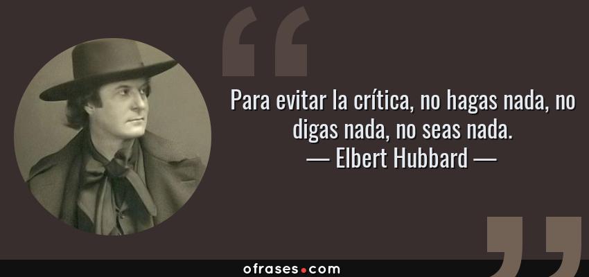 Frases de Elbert Hubbard - Para evitar la crítica, no hagas nada, no digas nada, no seas nada.
