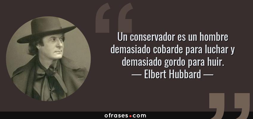 Frases de Elbert Hubbard - Un conservador es un hombre demasiado cobarde para luchar y demasiado gordo para huir.