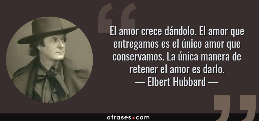 Frases de Elbert Hubbard - El amor crece dándolo. El amor que entregamos es el único amor que conservamos. La única manera de retener el amor es darlo.