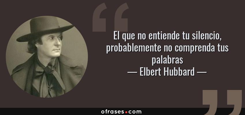Frases de Elbert Hubbard - El que no entiende tu silencio, probablemente no comprenda tus palabras