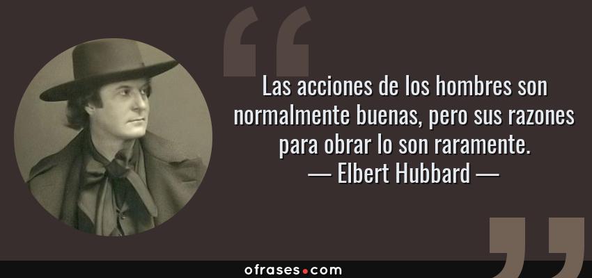 Frases de Elbert Hubbard - Las acciones de los hombres son normalmente buenas, pero sus razones para obrar lo son raramente.