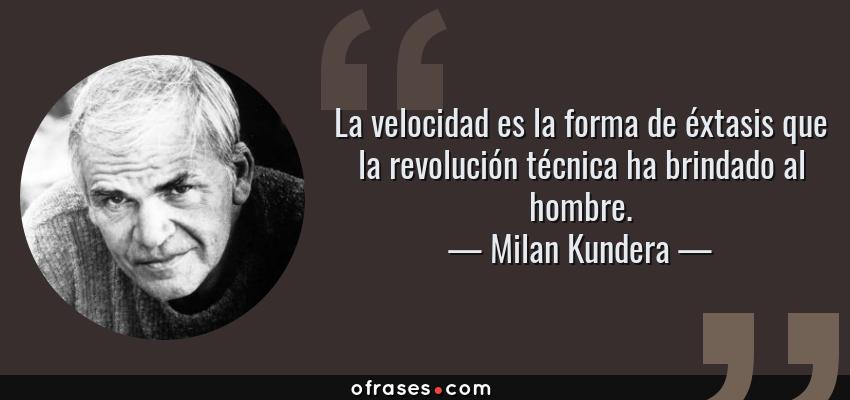 Frases de Milan Kundera - La velocidad es la forma de éxtasis que la revolución técnica ha brindado al hombre.