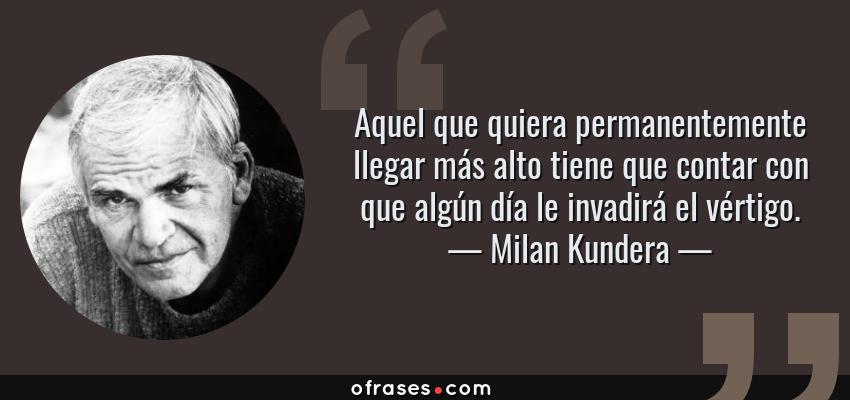 Frases de Milan Kundera - Aquel que quiera permanentemente llegar más alto tiene que contar con que algún día le invadirá el vértigo.
