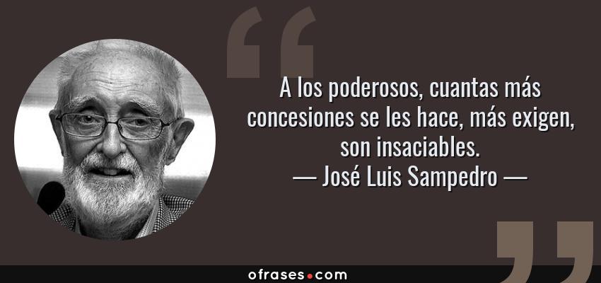 Frases de José Luis Sampedro - A los poderosos, cuantas más concesiones se les hace, más exigen, son insaciables.
