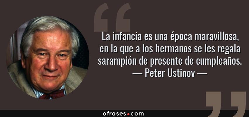 Frases de Peter Ustinov - La infancia es una época maravillosa, en la que a los hermanos se les regala sarampión de presente de cumpleaños.
