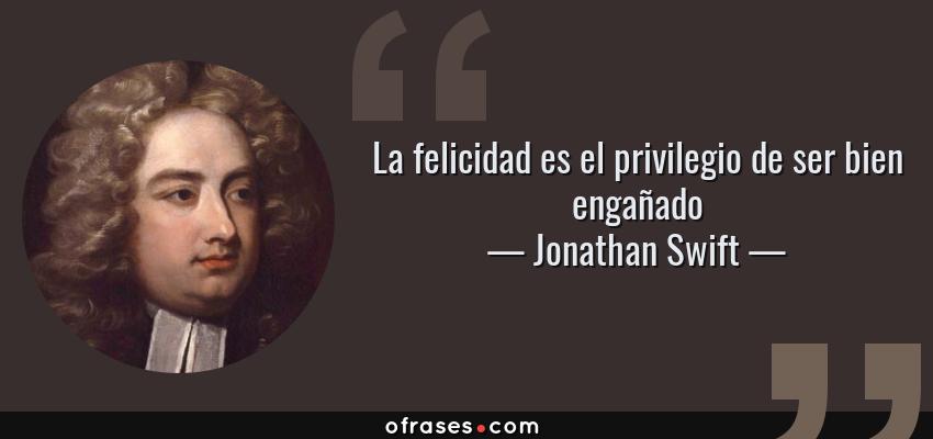 Frases de Jonathan Swift - La felicidad es el privilegio de ser bien engañado