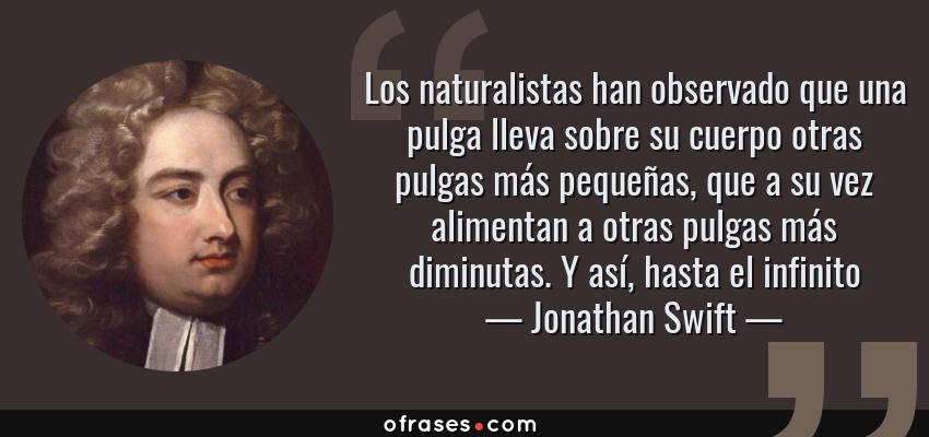 Frases de Jonathan Swift - Los naturalistas han observado que una pulga lleva sobre su cuerpo otras pulgas más pequeñas, que a su vez alimentan a otras pulgas más diminutas. Y así, hasta el infinito