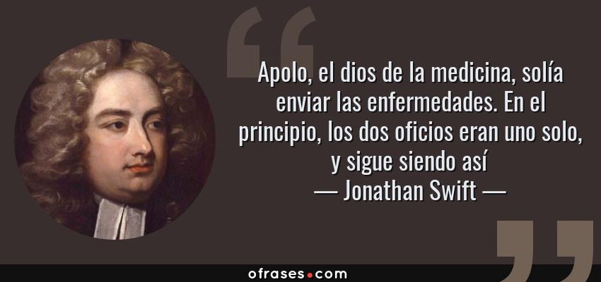 Frases de Jonathan Swift - Apolo, el dios de la medicina, solía enviar las enfermedades. En el principio, los dos oficios eran uno solo, y sigue siendo así
