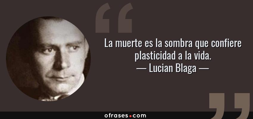 Frases de Lucian Blaga - La muerte es la sombra que confiere plasticidad a la vida.