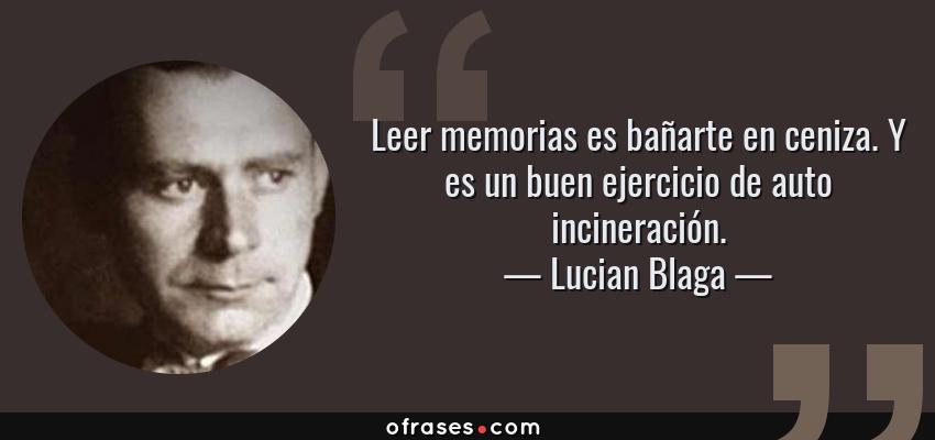 Frases de Lucian Blaga - Leer memorias es bañarte en ceniza. Y es un buen ejercicio de auto incineración.