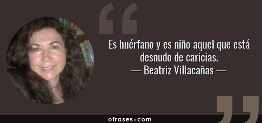 Frases de Beatriz Villacañas - Es huérfano y es niño aquel que está desnudo de caricias.