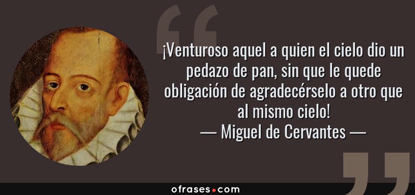Frases de Miguel de Cervantes - ¡Venturoso aquel a quien el cielo dio un pedazo de pan, sin que le quede obligación de agradecérselo a otro que al mismo cielo!