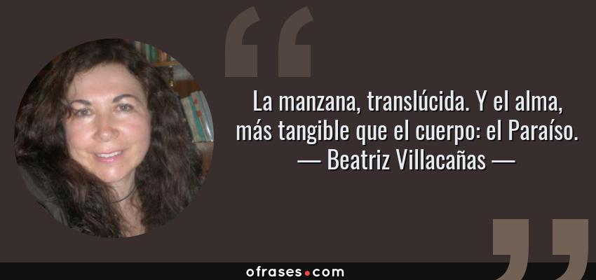 Frases de Beatriz Villacañas - La manzana, translúcida. Y el alma, más tangible que el cuerpo: el Paraíso.