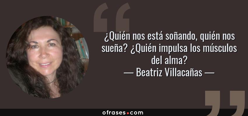 Frases de Beatriz Villacañas - ¿Quién nos está soñando, quién nos sueña? ¿Quién impulsa los músculos del alma?