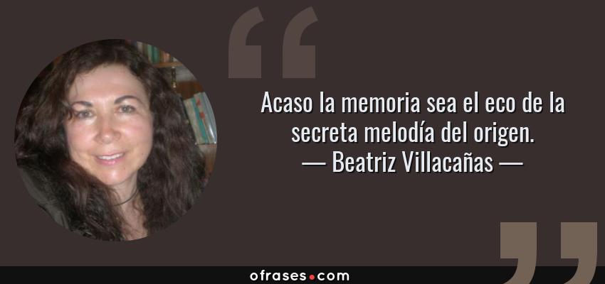 Frases de Beatriz Villacañas - Acaso la memoria sea el eco de la secreta melodía del origen.