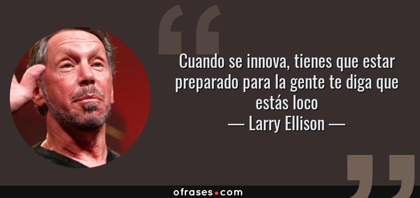 Frases de Larry Ellison - Cuando se innova, tienes que estar preparado para la gente te diga que estás loco