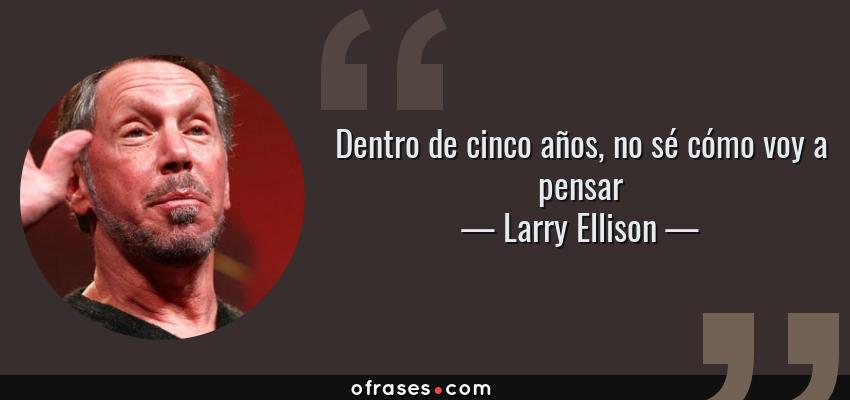 Frases de Larry Ellison - Dentro de cinco años, no sé cómo voy a pensar