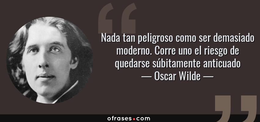 Frases de Oscar Wilde - Nada tan peligroso como ser demasiado moderno. Corre uno el riesgo de quedarse súbitamente anticuado