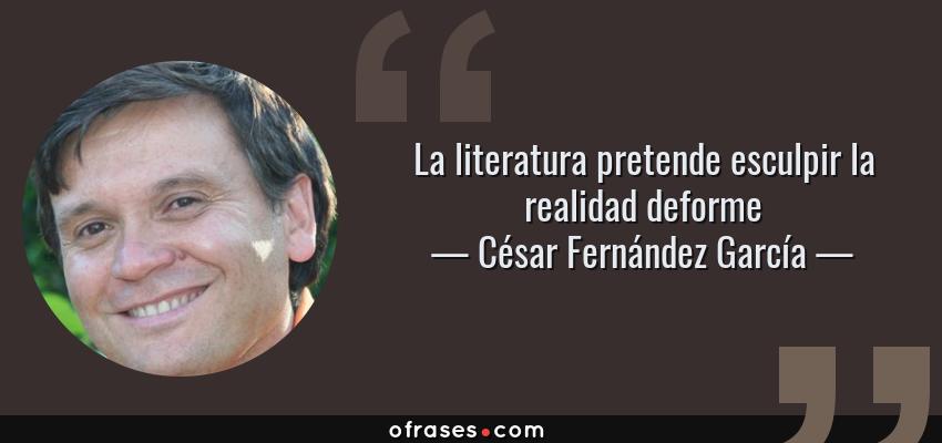 Frases de César Fernández García - La literatura pretende esculpir la realidad deforme