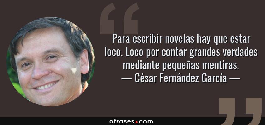 Frases de César Fernández García - Para escribir novelas hay que estar loco. Loco por contar grandes verdades mediante pequeñas mentiras.