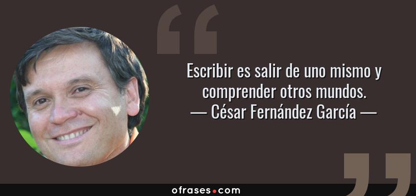 Frases de César Fernández García - Escribir es salir de uno mismo y comprender otros mundos.